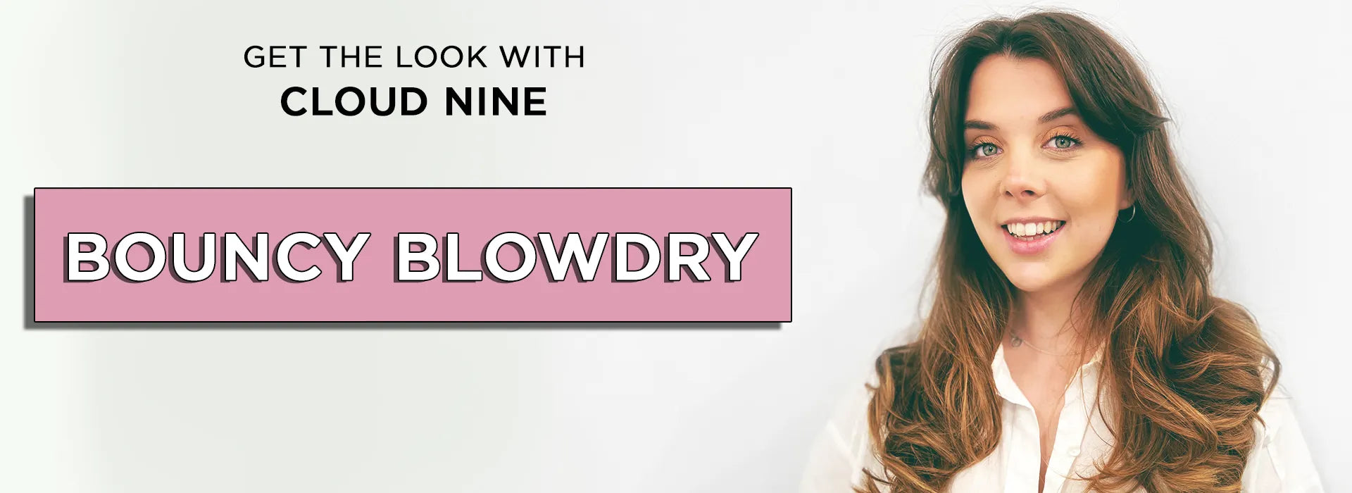 A model on the right of the screen with brown hair and a bouncy blowdry. The text reads 'Get the look with CLOUD NINE - Bouncy Blowdry'.